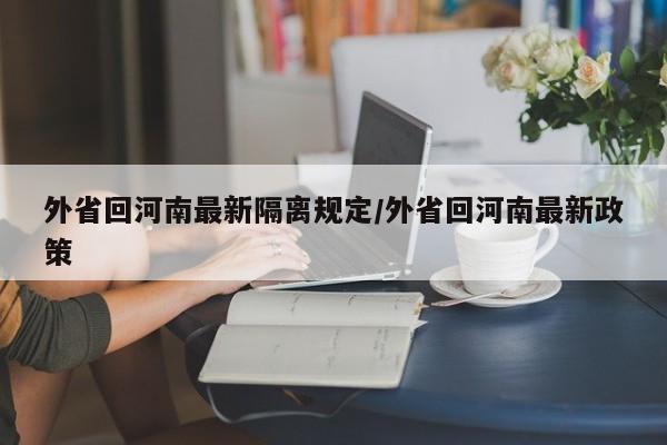 外省回河南最新隔离规定/外省回河南最新政策