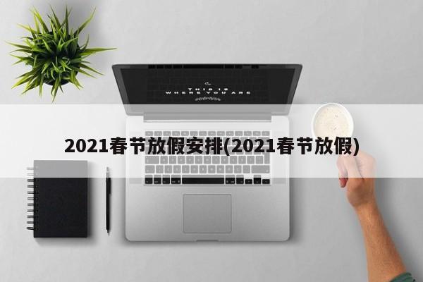 2021春节放假安排(2021春节放假)