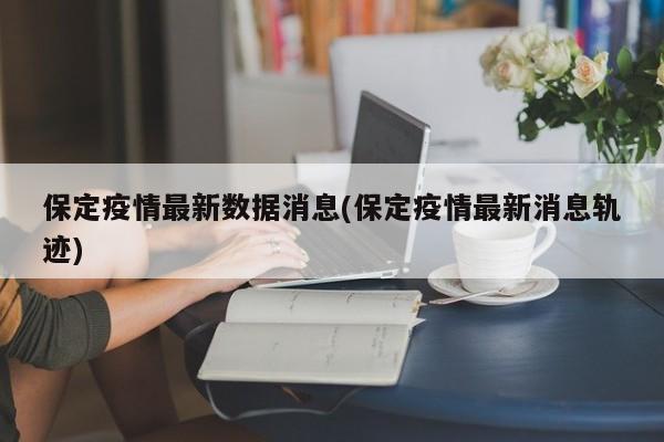 保定疫情最新数据消息(保定疫情最新消息轨迹)