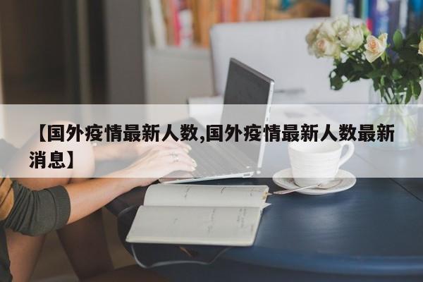 【国外疫情最新人数,国外疫情最新人数最新消息】