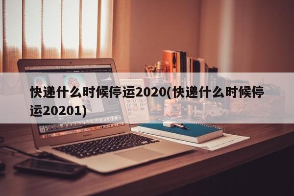 快递什么时候停运2020(快递什么时候停运20201)