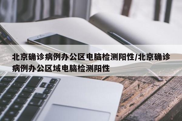 北京确诊病例办公区电脑检测阳性/北京确诊病例办公区域电脑检测阳性