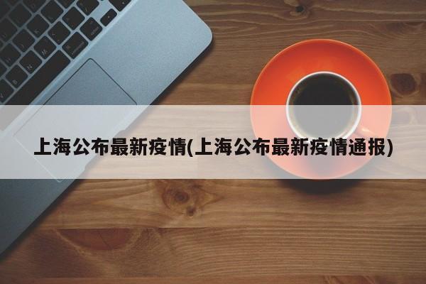 上海公布最新疫情(上海公布最新疫情通报)