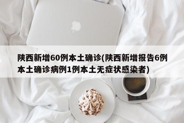 陕西新增60例本土确诊(陕西新增报告6例本土确诊病例1例本土无症状感染者)