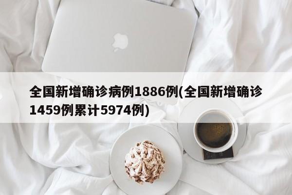 全国新增确诊病例1886例(全国新增确诊1459例累计5974例)