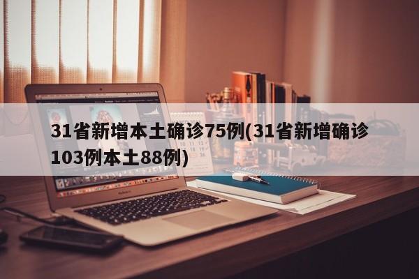 31省新增本土确诊75例(31省新增确诊103例本土88例)