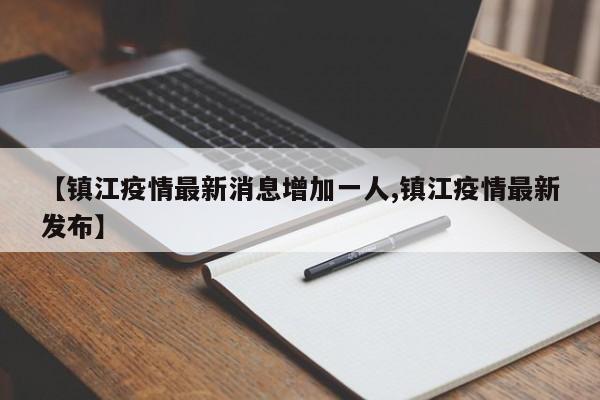 【镇江疫情最新消息增加一人,镇江疫情最新发布】