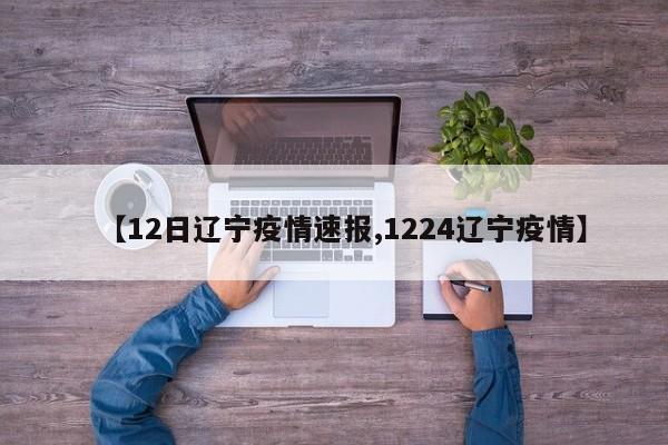 【12日辽宁疫情速报,1224辽宁疫情】