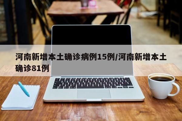 河南新增本土确诊病例15例/河南新增本土确诊81例