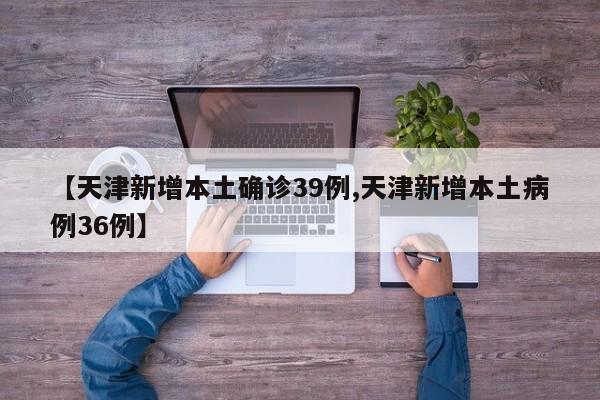 【天津新增本土确诊39例,天津新增本土病例36例】