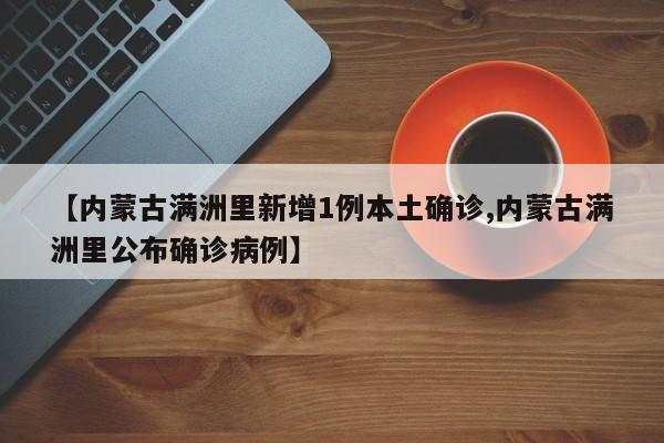 【内蒙古满洲里新增1例本土确诊,内蒙古满洲里公布确诊病例】