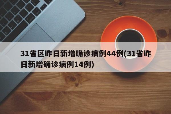 31省区昨日新增确诊病例44例(31省昨日新增确诊病例14例)