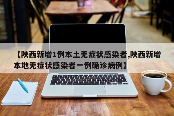 【陕西新增1例本土无症状感染者,陕西新增本地无症状感染者一例确诊病例】