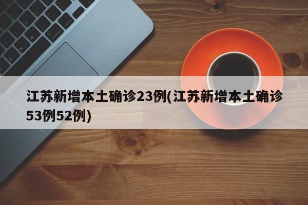 江苏新增本土确诊23例(江苏新增本土确诊53例52例)