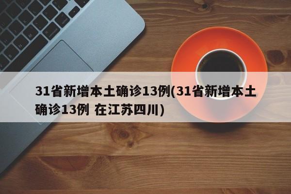 31省新增本土确诊13例(31省新增本土确诊13例 在江苏四川)