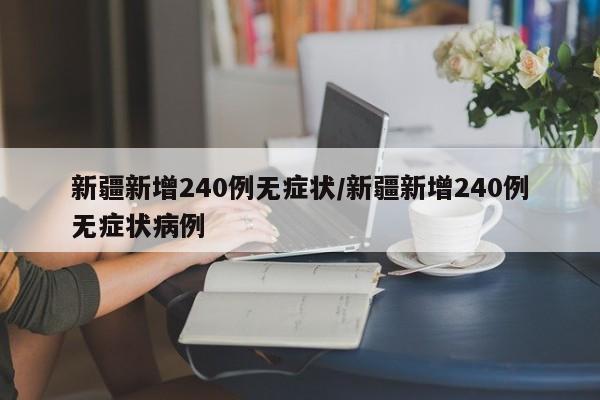 新疆新增240例无症状/新疆新增240例无症状病例