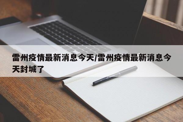 雷州疫情最新消息今天/雷州疫情最新消息今天封城了