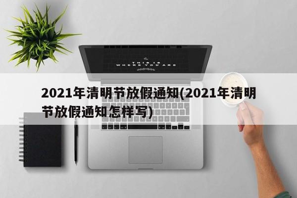 2021年清明节放假通知(2021年清明节放假通知怎样写)