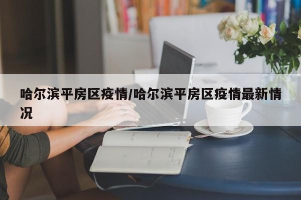 哈尔滨平房区疫情/哈尔滨平房区疫情最新情况