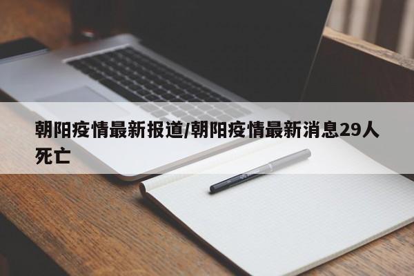 朝阳疫情最新报道/朝阳疫情最新消息29人死亡