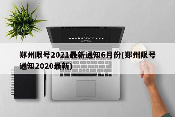 郑州限号2021最新通知6月份(郑州限号通知2020最新)