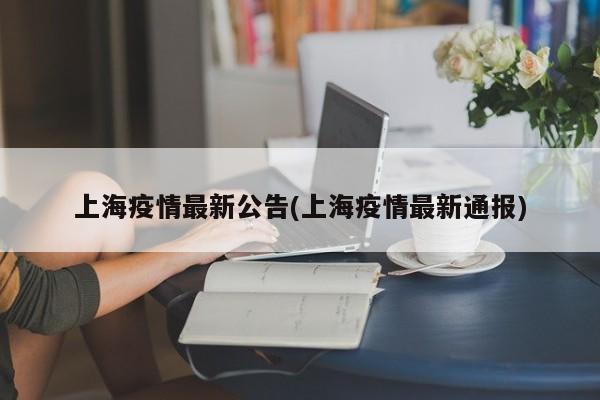 上海疫情最新公告(上海疫情最新通报)