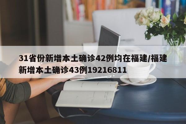 31省份新增本土确诊42例均在福建/福建新增本土确诊43例19216811