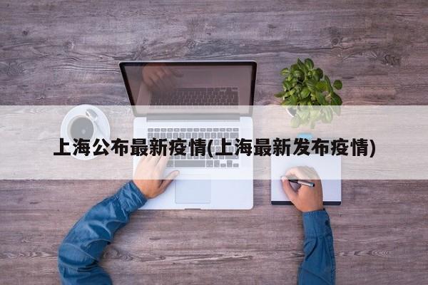 上海公布最新疫情(上海最新发布疫情)