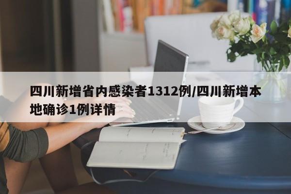 四川新增省内感染者1312例/四川新增本地确诊1例详情