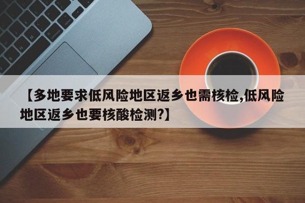 【多地要求低风险地区返乡也需核检,低风险地区返乡也要核酸检测?】