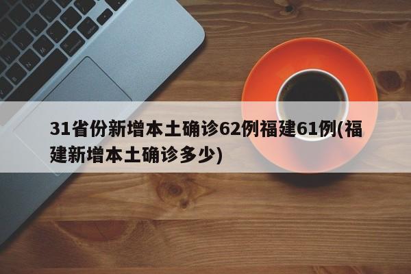 31省份新增本土确诊62例福建61例(福建新增本土确诊多少)