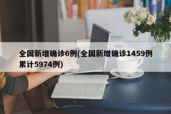 全国新增确诊6例(全国新增确诊1459例累计5974例)