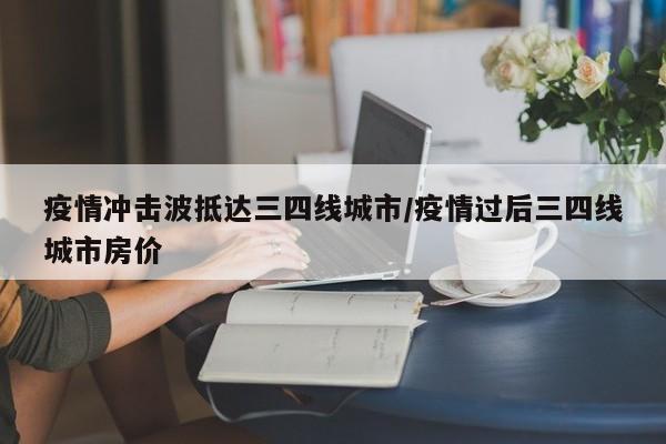 疫情冲击波抵达三四线城市/疫情过后三四线城市房价