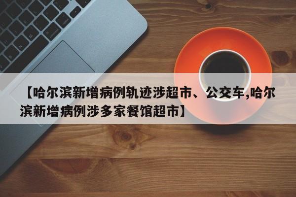 【哈尔滨新增病例轨迹涉超市、公交车,哈尔滨新增病例涉多家餐馆超市】