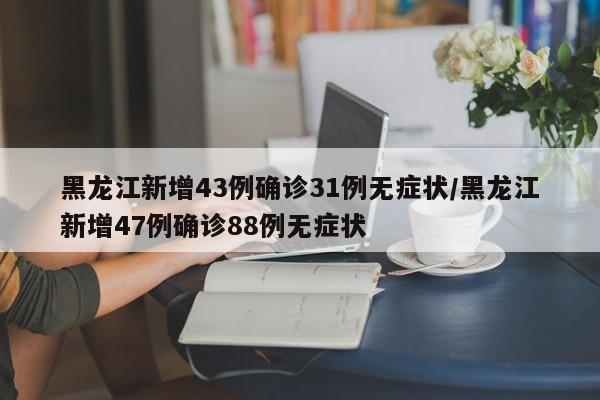 黑龙江新增43例确诊31例无症状/黑龙江新增47例确诊88例无症状