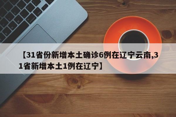 【31省份新增本土确诊6例在辽宁云南,31省新增本土1例在辽宁】