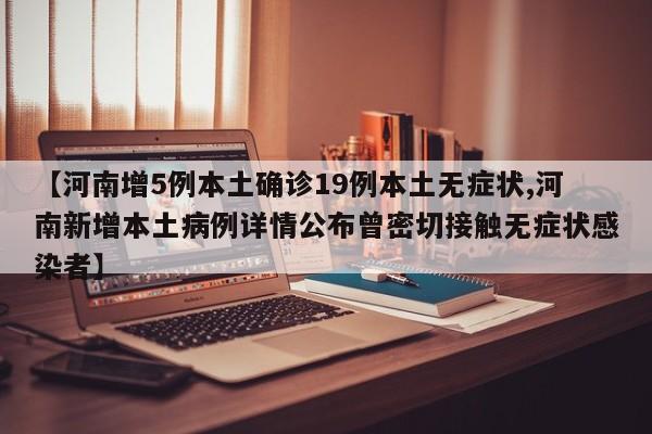 【河南增5例本土确诊19例本土无症状,河南新增本土病例详情公布曾密切接触无症状感染者】