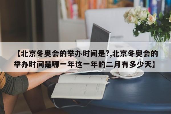 【北京冬奥会的举办时间是?,北京冬奥会的举办时间是哪一年这一年的二月有多少天】