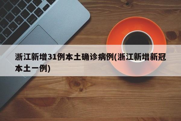 浙江新增31例本土确诊病例(浙江新增新冠本土一例)