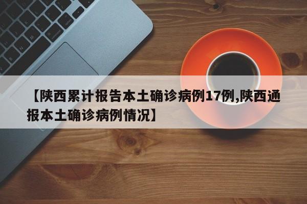 【陕西累计报告本土确诊病例17例,陕西通报本土确诊病例情况】