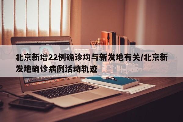 北京新增22例确诊均与新发地有关/北京新发地确诊病例活动轨迹