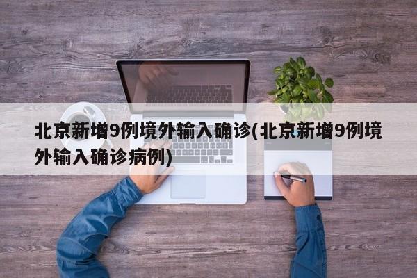 北京新增9例境外输入确诊(北京新增9例境外输入确诊病例)