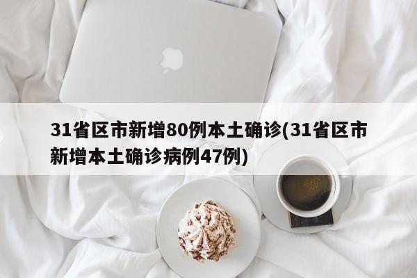 31省区市新增80例本土确诊(31省区市新增本土确诊病例47例)