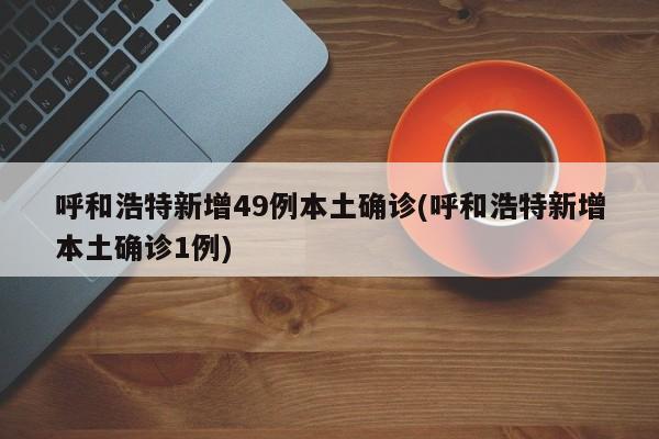 呼和浩特新增49例本土确诊(呼和浩特新增本土确诊1例)