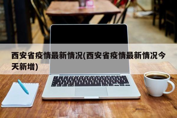 西安省疫情最新情况(西安省疫情最新情况今天新增)