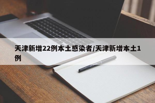 天津新增22例本土感染者/天津新增本土1例