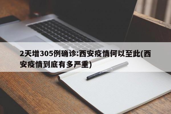 2天增305例确诊:西安疫情何以至此(西安疫情到底有多严重)