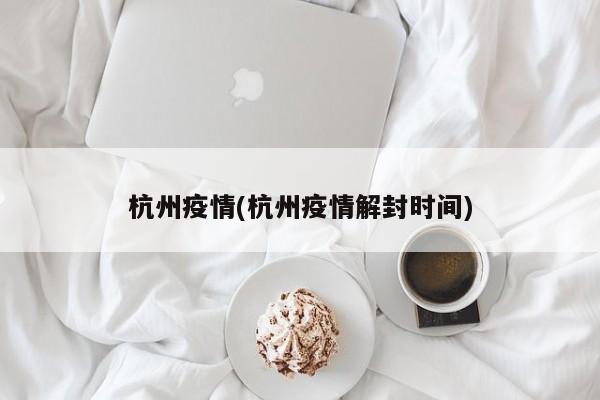 杭州疫情(杭州疫情解封时间)