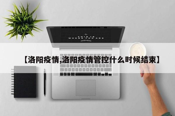 【洛阳疫情,洛阳疫情管控什么时候结束】