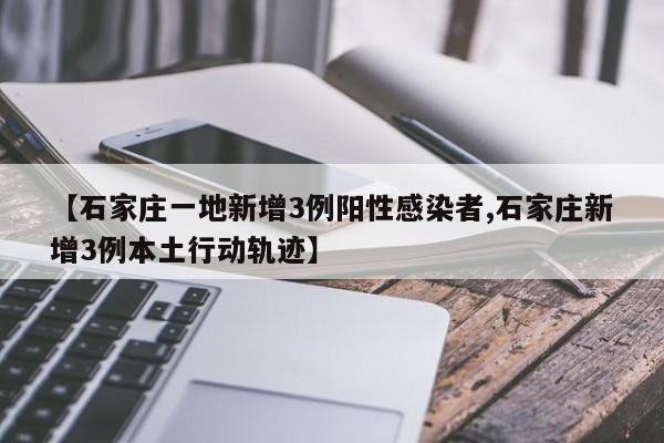 【石家庄一地新增3例阳性感染者,石家庄新增3例本土行动轨迹】